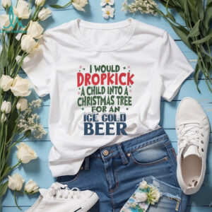 I would dropkick a child into a Christmas tree for an Ice cold beer Christmas shirt