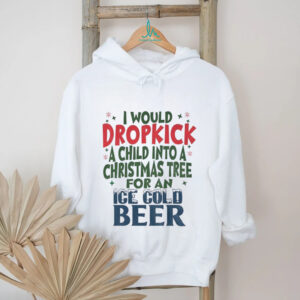 I would dropkick a child into a Christmas tree for an Ice cold beer Christmas shirt