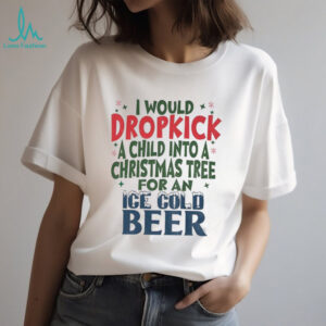 I would dropkick a child into a Christmas tree for an Ice cold beer Christmas shirt