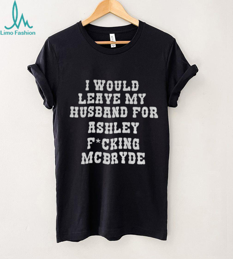 I would leave my husband for Ashley fucking Mcbryde shirt I would leave my husband for Ashley fucking Mcbryde shirt