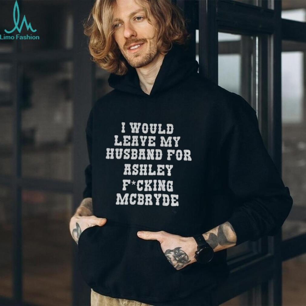 I would leave my husband for Ashley fucking Mcbryde shirt I would leave my husband for Ashley fucking Mcbryde shirt