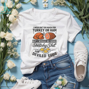 I wouldn’t do much for turkey or ham but I would do some sketchy shit for deviled eggs shirt
