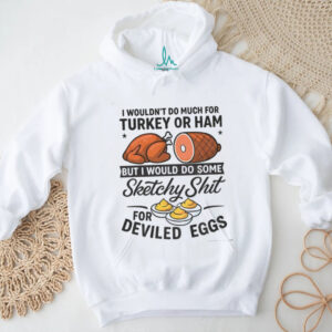 I wouldn’t do much for turkey or ham but I would do some sketchy shit for deviled eggs shirt