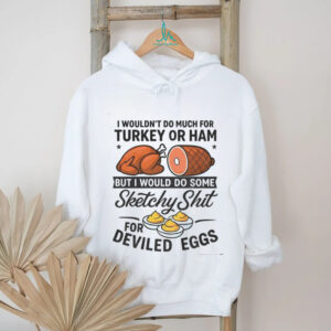 I wouldn’t do much for turkey or ham but I would do some sketchy shit for deviled eggs shirt
