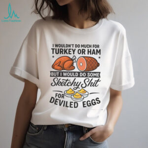 I wouldn’t do much for turkey or ham but I would do some sketchy shit for deviled eggs shirt