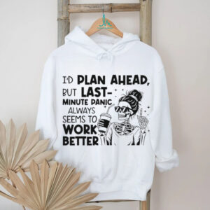 I’d plan ahead but last minute panic always seems to work better shirt