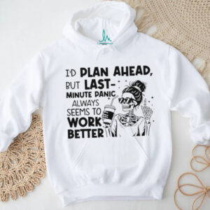 I’d plan ahead but last minute panic always seems to work better shirt