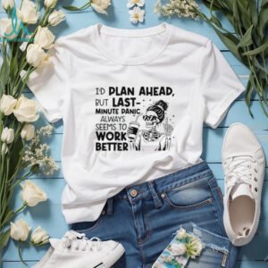 I’d plan ahead but last minute panic always seems to work better shirt