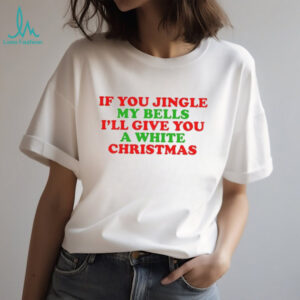 If you jingle my bells I’ll give you a white Christmas Merry Christmas 2025 t shirt