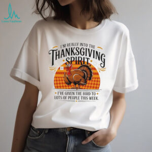 I’m Really Into The Thanksgiving Spirit I’ve given the bird to lots of people this week shirt