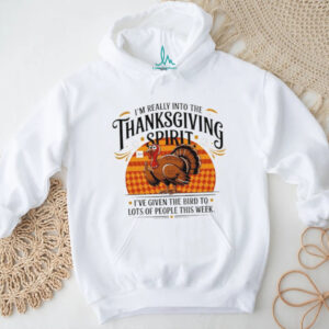 I’m Really Into The Thanksgiving Spirit I’ve given the bird to lots of people this week shirt