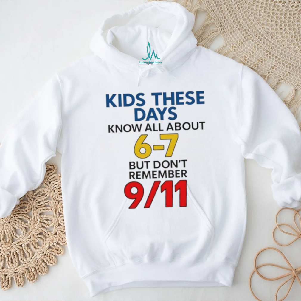 Kids these days know all about 6 7 but don’t remember 9 11 shirt Kids these days know all about 6 7 but don’t remember 9 11 shirt
