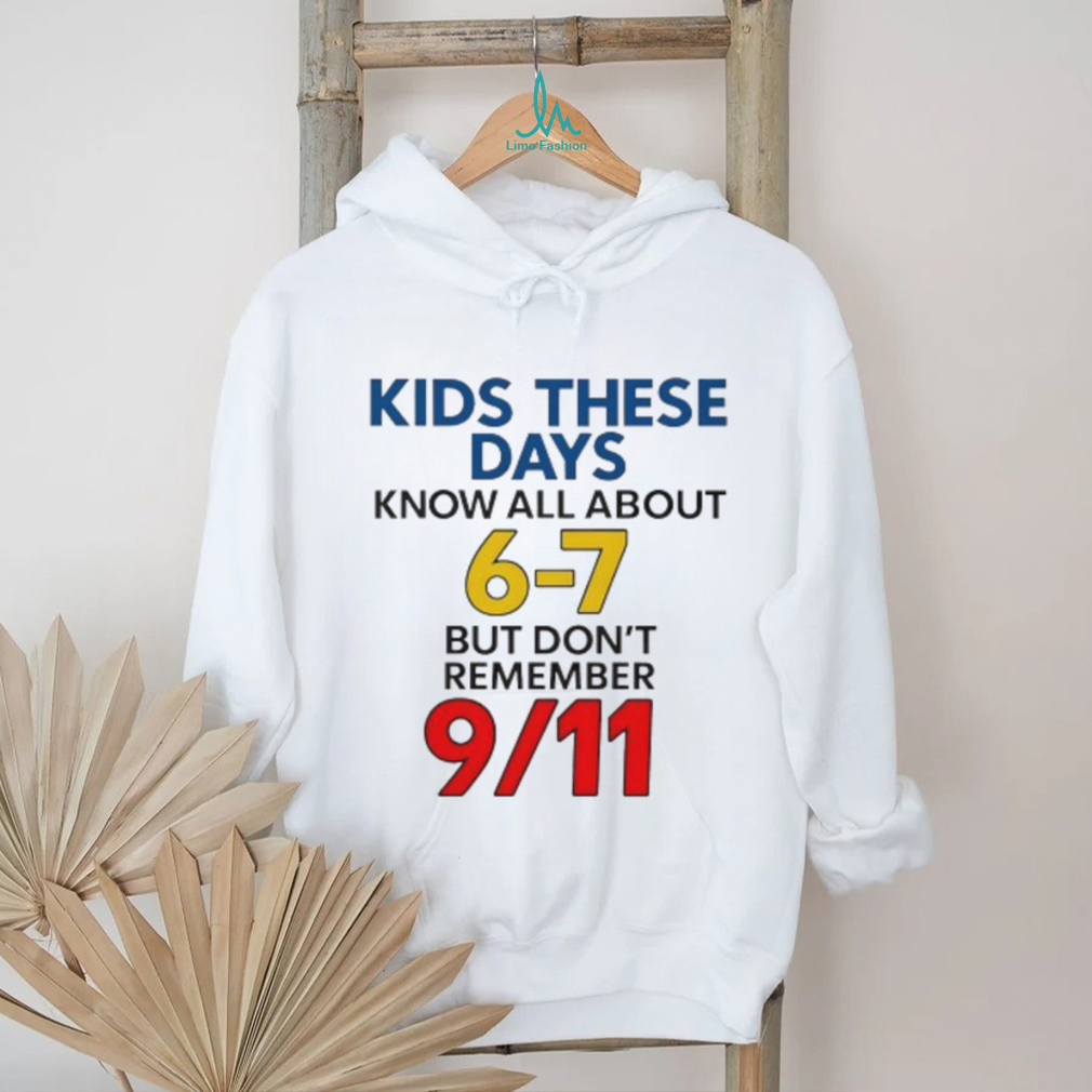 Kids these days know all about 6 7 but don’t remember 9 11 shirt Kids these days know all about 6 7 but don’t remember 9 11 shirt