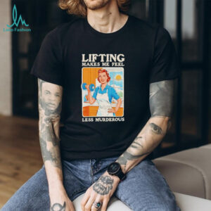 Lifting makes me feel less murderous shirt