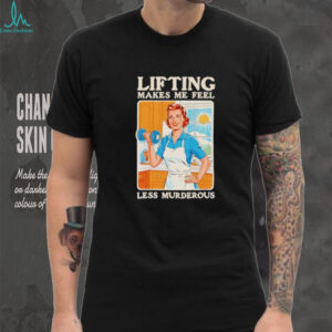 Lifting makes me feel less murderous shirt