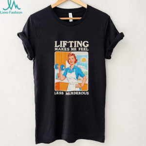 Lifting makes me feel less murderous shirt
