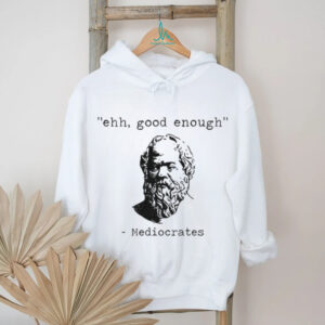 Mediocrates meme ehh good enough shirt