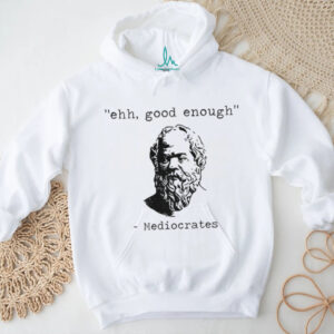 Mediocrates meme ehh good enough shirt