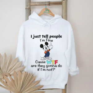 Mickey I just tell people I’m fine cause wtf are they gonna do if I’m not shirt