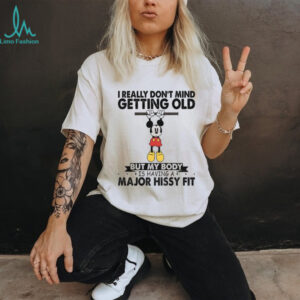 Mickey I really don’t mind getting old but my body is having a major hissy fit shirt