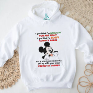 Mickey if you think I’m grouchy you are right if you think I’m bossy correct again but if you think I’m gonna shirt