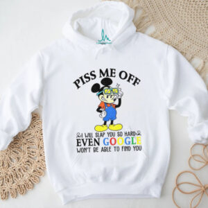 Mickey piss me off i will slap you so hard even google won’t be able to find you shirt