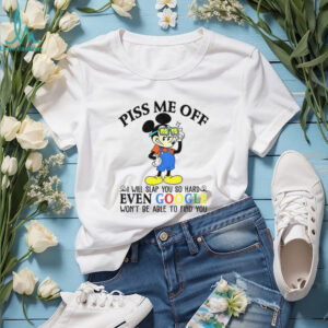 Mickey piss me off i will slap you so hard even google won’t be able to find you shirt