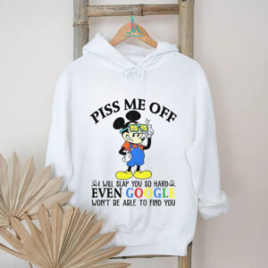 Mickey piss me off i will slap you so hard even google won’t be able to find you shirt