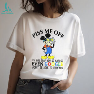 Mickey piss me off i will slap you so hard even google won’t be able to find you shirt