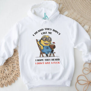 Minion I heard they don’t like me I hope they heard I don’t give a fuck shirt