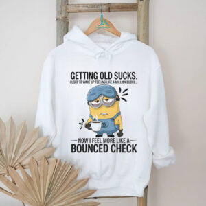 Minion getting old sucks I used to wake up feeling like a million bucks now I feel more like a bounced check shirt