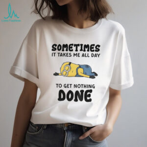 Minion sometimes it takes me all day to get nothing done shirt