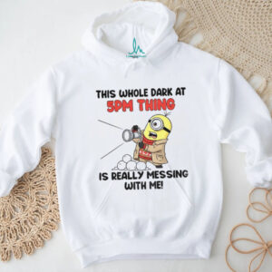 Minion this whole dark at 5pm thing is really messing with me shirt