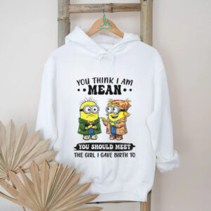 Minion you think I am mean you should meet the girl I gave birth to shirt