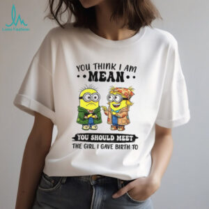 Minion you think I am mean you should meet the girl I gave birth to shirt