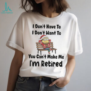 Minions I don’t have to I don’t want to you can’t make me I’m retired shirt