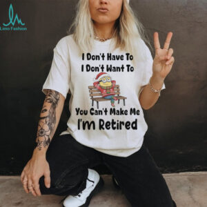 Minions I don’t have to I don’t want to you can’t make me I’m retired shirt