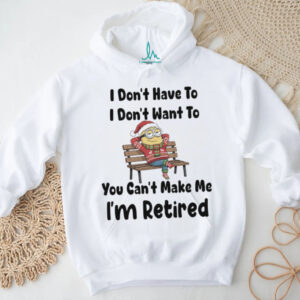 Minions I don’t have to I don’t want to you can’t make me I’m retired shirt