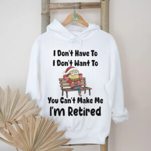 Minions I don’t have to I don’t want to you can’t make me I’m retired shirt
