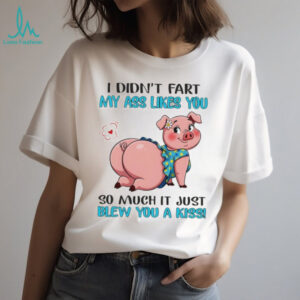 Pig I didn’t fart my ass likes you so much it just blew you a kiss shirt