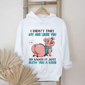 Pig I didn’t fart my ass likes you so much it just blew you a kiss shirt