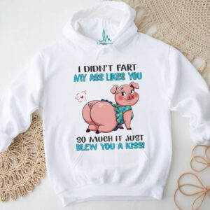 Pig I didn’t fart my ass likes you so much it just blew you a kiss shirt