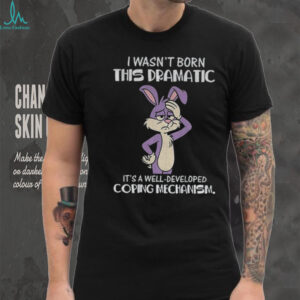 Rabbit I wasn’t born this dramatic it’s a well developed coping mechanism shirt