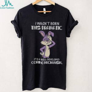 Rabbit I wasn’t born this dramatic it’s a well developed coping mechanism shirt
