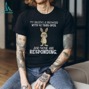 Rabbit my brain’s a browser with 42 tabs open and none are responding shirt