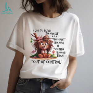 I like to refer to myself as a free spirit because it sounds classier shirt