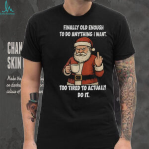 Santa Claus finally old enough to do anything I want too tired to actually do it Christmas shirt