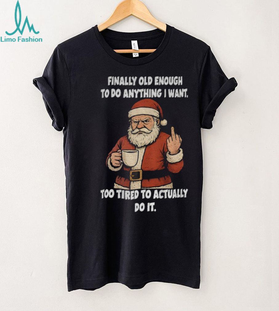 Santa Claus finally old enough to do anything I want too tired to actually do it Christmas shirt Santa Claus finally old enough to do anything I want too tired to actually do it Christmas shirt