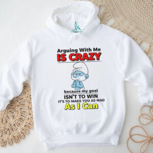Smurf arguing with me is crazy because my goal isn’t to win it’s to make you as mad shirt