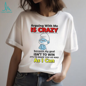 Smurf arguing with me is crazy because my goal isn’t to win it’s to make you as mad shirt